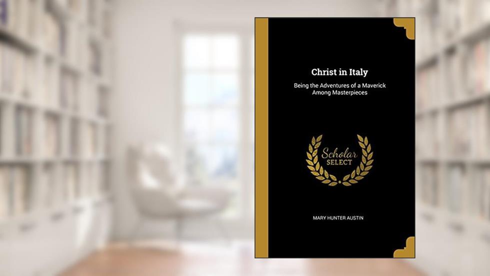 Christ in Italy: Being the Adventures of a Maverick Among Masterpieces, written by Mary Hunter Austin