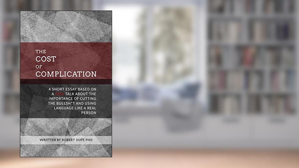 The Cost of Complication: A Short Essay Based on a TEDx Talk about the Importance of Cutting the Bullsh*t and Using Language Like a Real Person, written by Robert Duff