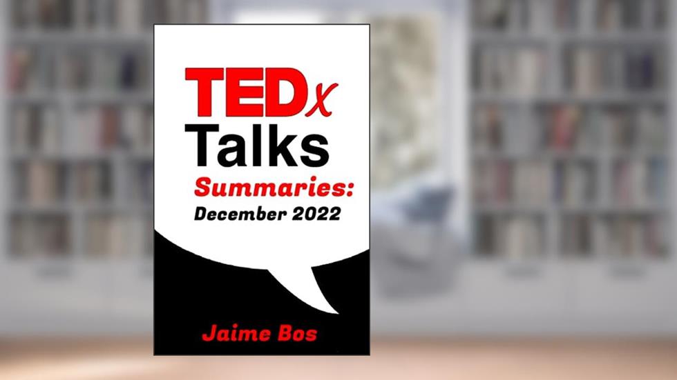 TEDx Talk Summaries for December 2022: The 27 Most Popular TEDx Talks Summarised in Under 500 Words (TED Talks 2022), written by Jaime Bos