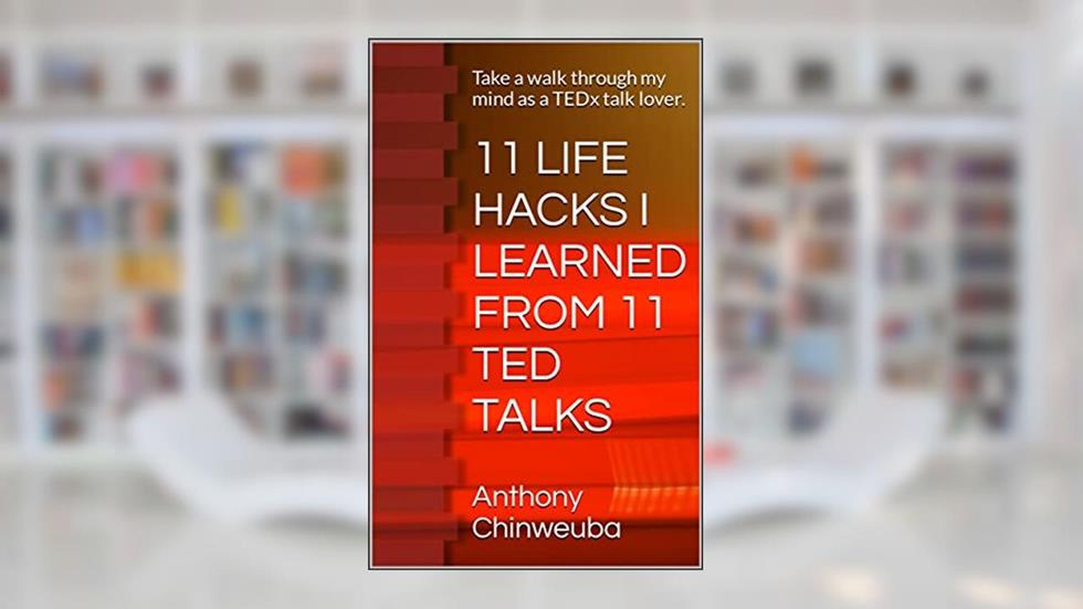 11 LIFE HACKS I LEARNED FROM 11 TED TALKS: Take a walk through my mind as a TEDx talk lover., written by Anthony Chinweuba