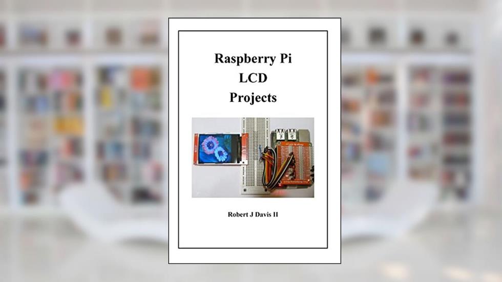 Raspberry Pi LCD Projects, written by Robert J Davis II