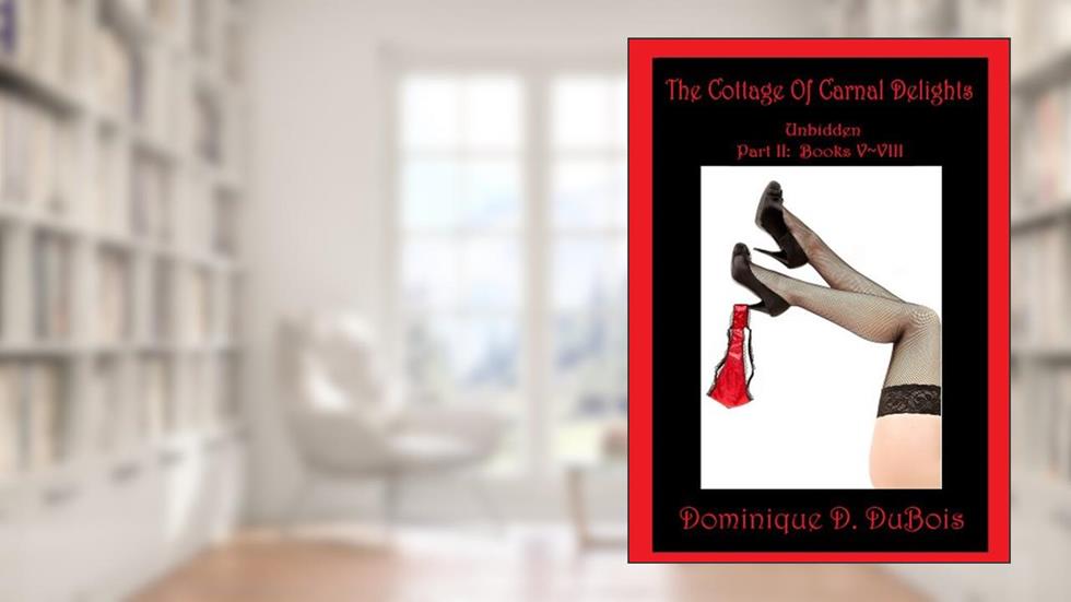 The Cottage Of Carnal Delights: Unbidden (Part II, Books V-VIII) (The Cottage Of Carnal Delights Unbidden Book 2), written by Dominique D. DuBois
