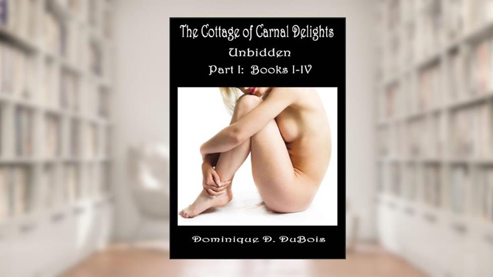 The Cottage Of Carnal Delights: Unbidden (Books I-IV), written by Dominique D. DuBois