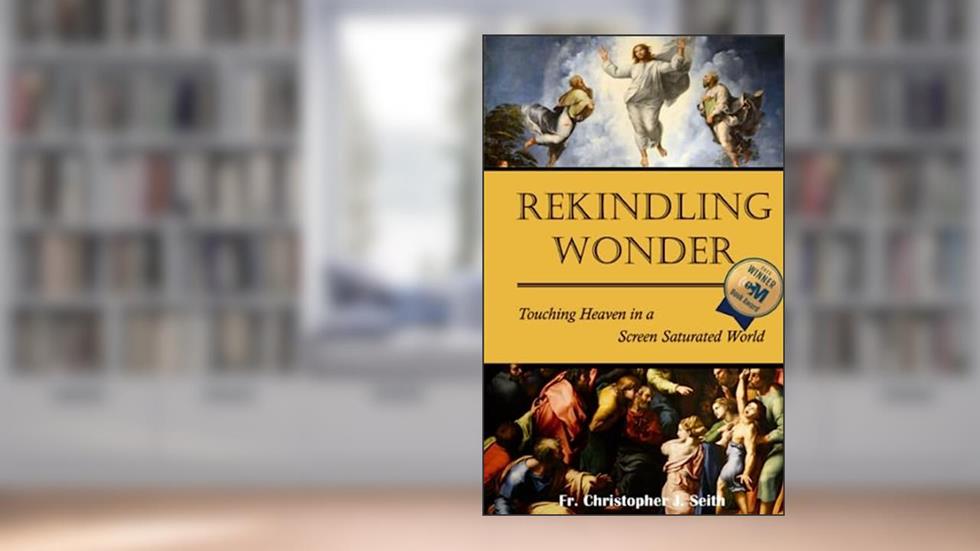 Rekindling Wonder: Touching Heaven in a Screen Saturated World, written by Fr Chris Seith