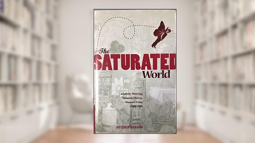 The Saturated World: Aesthetic Meaning, Intimate Objects, Women's Lives, 1890-1940, written by Beverly Gordon