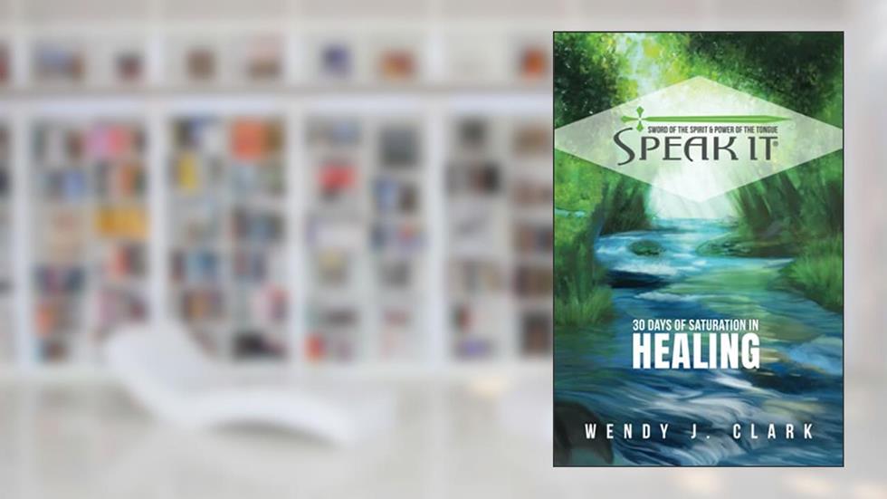 Speak It: 30 Days of Saturation in Healing, written by Wendy J. Clark