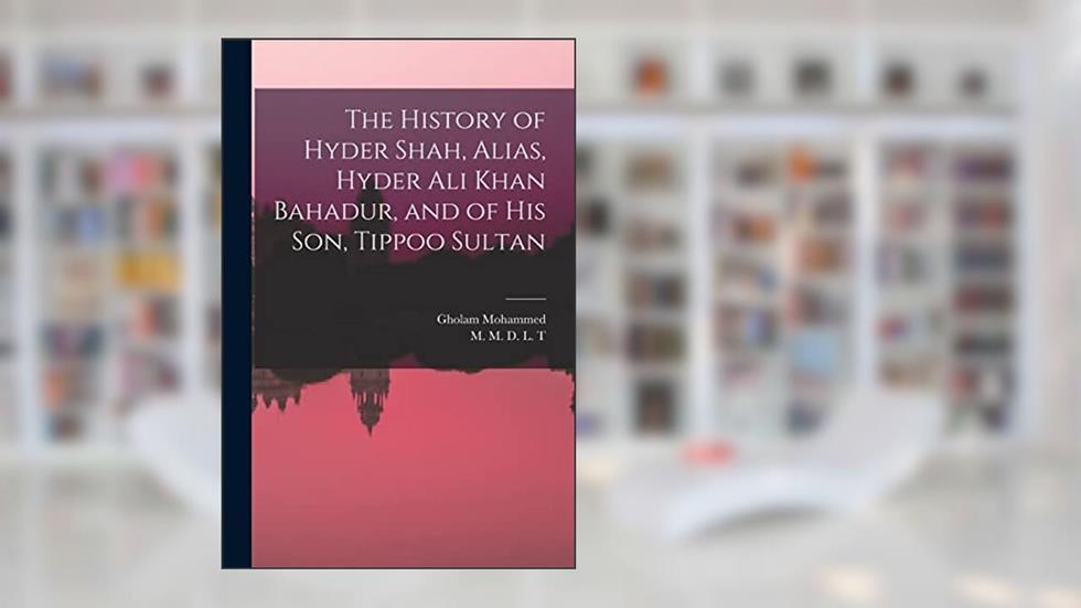 The History of Hyder Shah, Alias, Hyder Ali Khan Bahadur, and of His Son, Tippoo Sultan [microform], written by Gholam Mohammed