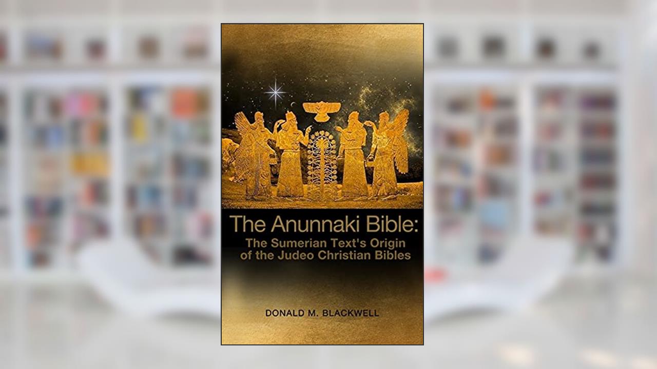 The Anunnaki Bible: The Sumerian Text's Origin of the Judeo Christian Bibles, written by Donald M Blackwell