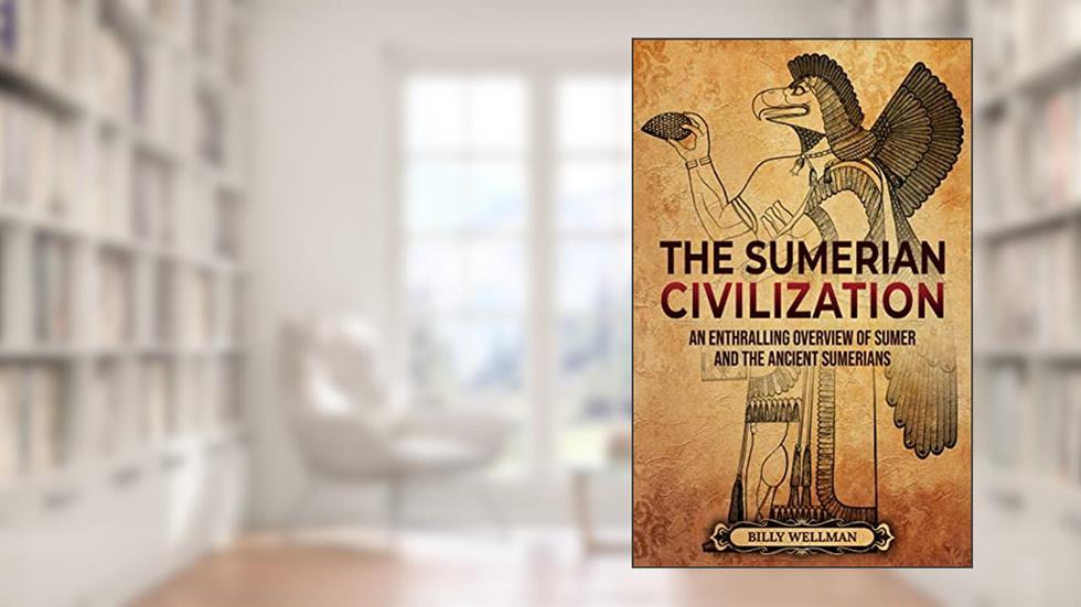 The Sumerian Civilization: An Enthralling Overview of Sumer and the Ancient Sumerians (History of Mesopotamia), written by Billy Wellman; Enthralling History