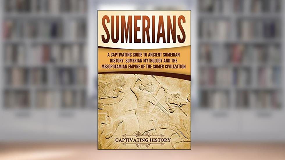 Sumerians: A Captivating Guide to Ancient Sumerian History, Sumerian Mythology and the Mesopotamian Empire of the Sumer Civilization (Exploring Mesopotamia), written by Captivating History