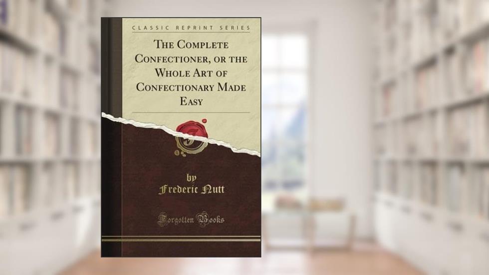 The Complete Confectioner, or the Whole Art of Confectionary Made Easy (Classic Reprint), written by Baptist Ladies' Aid Society