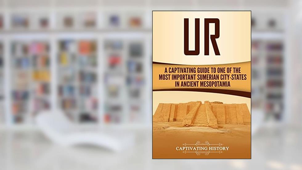 Ur: A Captivating Guide to One of the Most Important Sumerian City-States in Ancient Mesopotamia (Exploring Mesopotamia), written by Captivating History