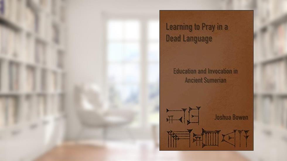 Learning to Pray in a Dead Language: Education and Invocation in Ancient Sumerian, written by Joshua Aaron Bowen