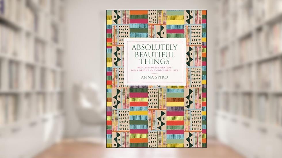 Absolutely Beautiful Things: Decorating inspiration for a bright and colourful life, written by Anna Spiro