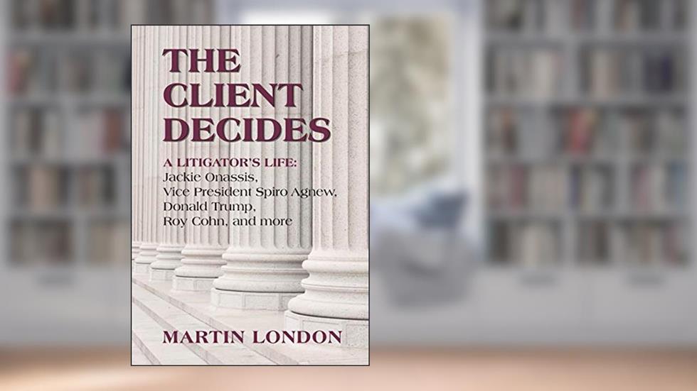 The Client Decides: A Litigator's Life: Jackie Onassis, Vice President Spiro Agnew, Donald Trump, Roy Cohn, and more, written by Martin London