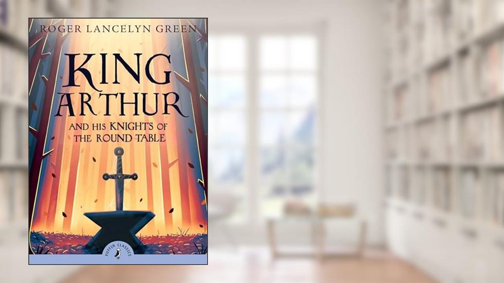 King Arthur and His Knights of the Round Table (Puffin Classics), written by Roger Lancelyn Green