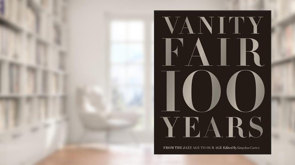 Vanity Fair 100 Years: From the Jazz Age to Our Age, written by Graydon Carter