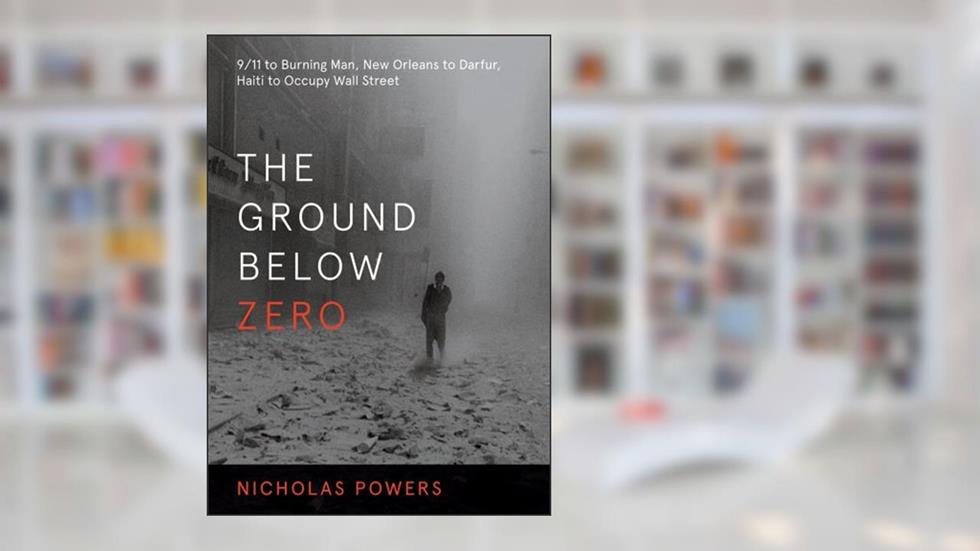 The Ground Below Zero: 9/11 to Burning Man, New Orleans to Darfur, Haiti to Occupy Wall Street, written by Nicholas Powers