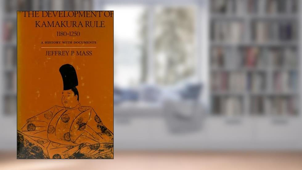 The Development of Kamakura Rule, 1180-1250: A History with Documents, written by Jeffrey P. Mass