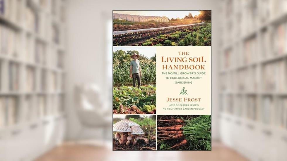 The Living Soil Handbook: The No-Till Grower's Guide to Ecological Market Gardening, written by Jesse Frost