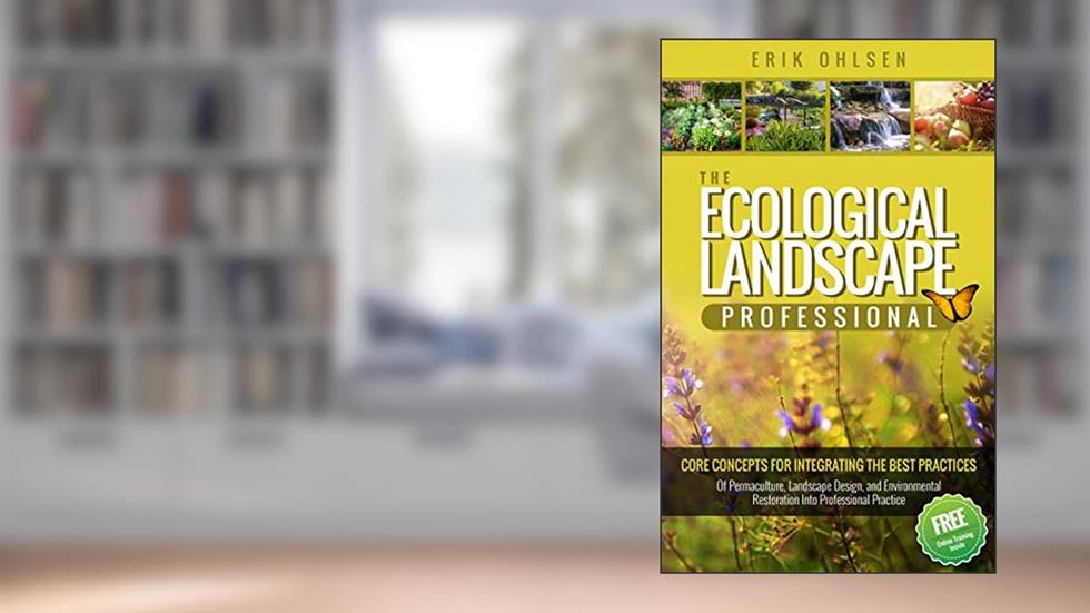 The Ecological Landscape Professional : Core Concepts for Integrating the Best Practices of Permaculture, Landscape Design, and Environmental Restoration into Professional Practice, written by Erik Ohlsen