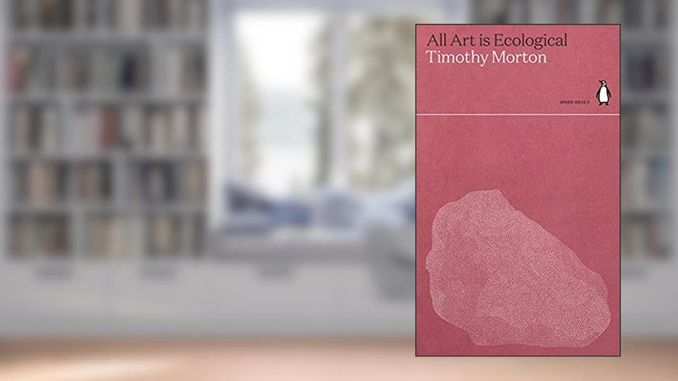 All Art is Ecological (Green Ideas), written by Timothy B. Morton
