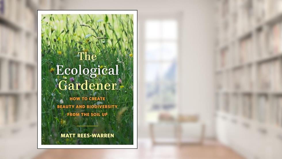 The Ecological Gardener: How to Create Beauty and Biodiversity from the Soil Up, written by Matt Rees-Warren
