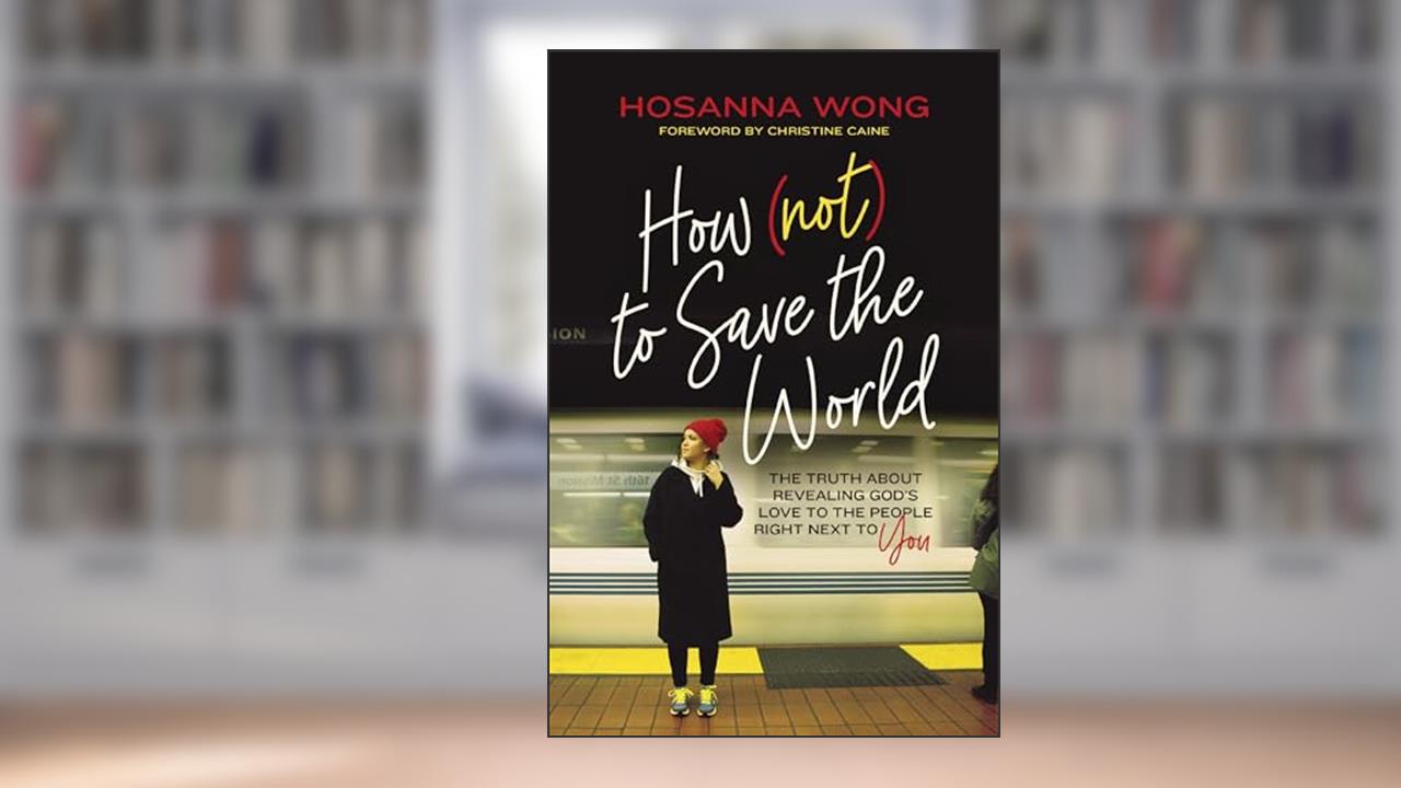 How (Not) to Save the World: The Truth About Revealing God's Love to the People Right Next to You, written by Hosanna Wong