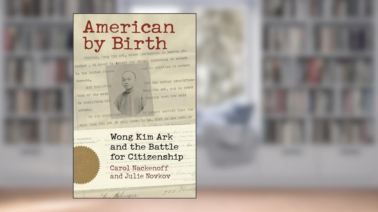 American by Birth: Wong Kim Ark and the Battle for Citizenship, written by Carol Nackenoff; Julie Novkov