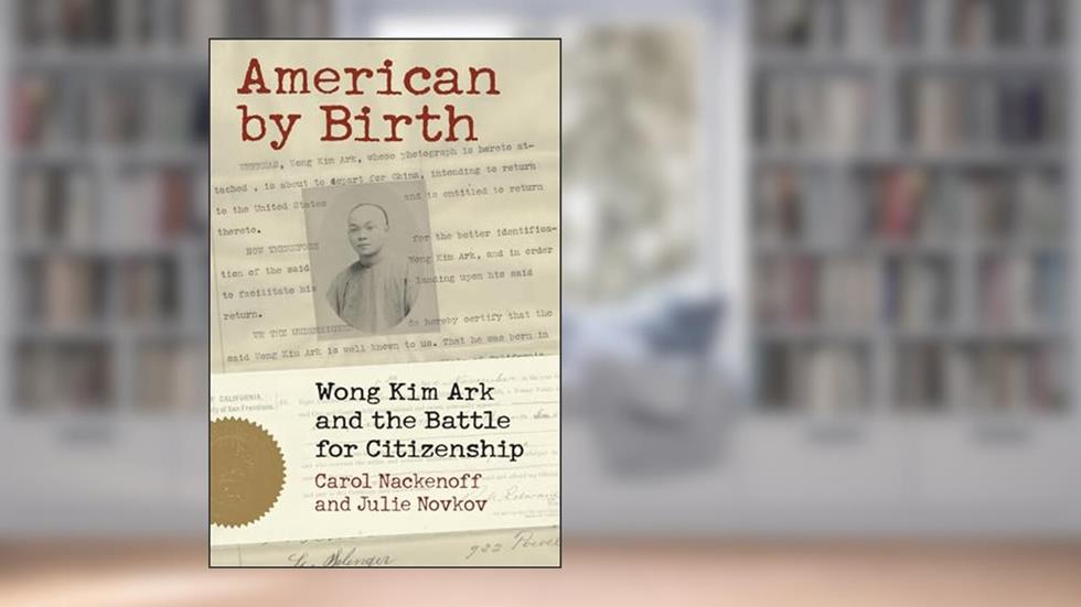 American by Birth: Wong Kim Ark and the Battle for Citizenship, written by Carol Nackenoff; Julie Novkov