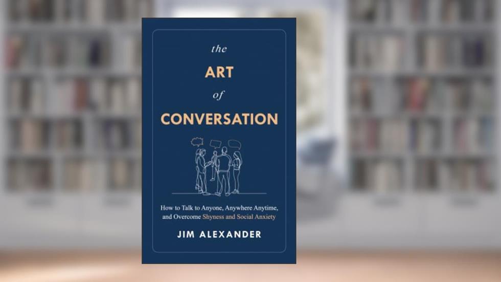 The Art of Conversation: How to Talk to Anyone, Anywhere, Anytime, and Overcome Shyness and Social Anxiety, written by Jim Alexander