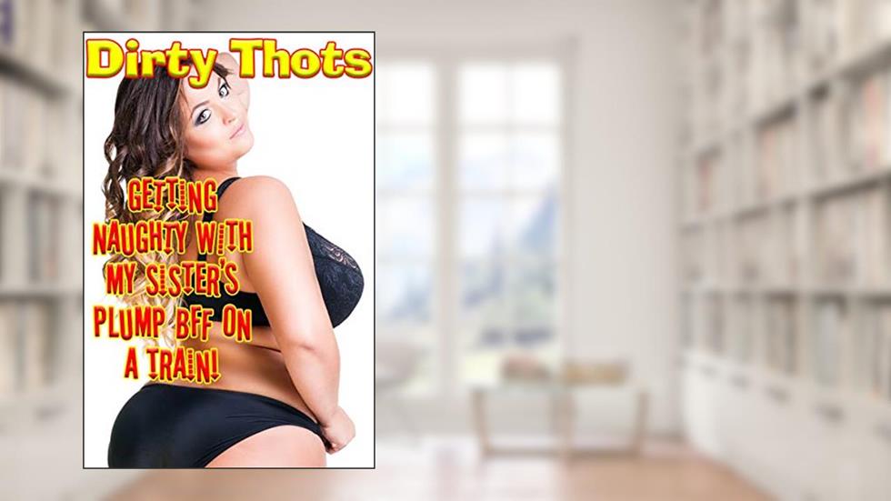 Getting Naughty with My Sister's Plump BFF on a Train! (BBW, First Time) (Curvy Girl Tales), written by Dirty Thots