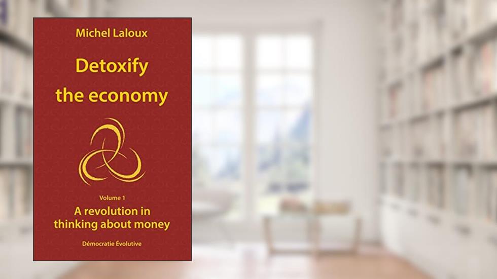Detoxify the economy: A revolution in thinking about money, written by Michel Laloux