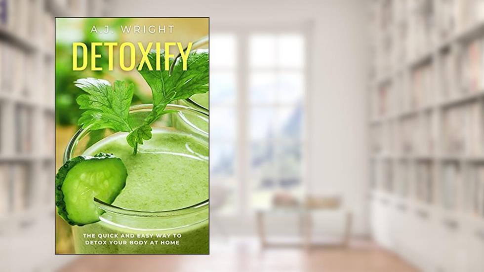 Detoxify: The Quick and Easy Way To Detox Your Body At Home, written by A.J. Wright