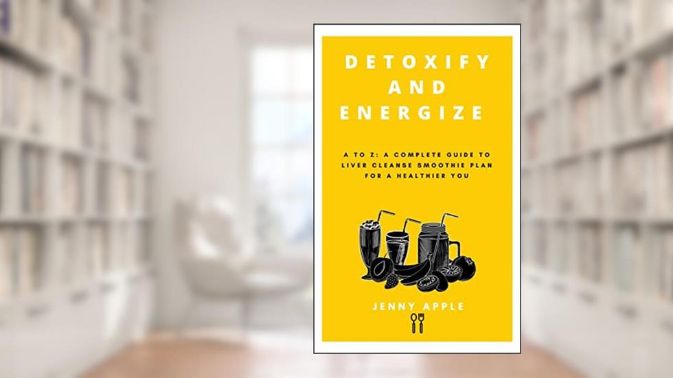DETOXIFY AND ENERGIZE : A to Z: A Complete Guide to Liver Cleanse Smoothie Plan for a Healthier You (Kitchen Pharmacy), written by Jenny Apple