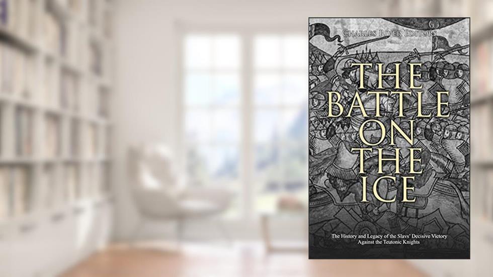 The Battle on the Ice: The History and Legacy of the Slavs' Decisive Victory Against the Teutonic Knights, written by Charles River Editors