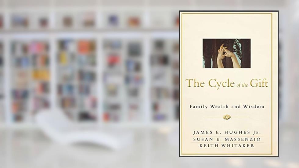 The Cycle of the Gift: Family Wealth and Wisdom, written by James E. Hughes Jr.; Susan E. Massenzio; Keith Whitaker