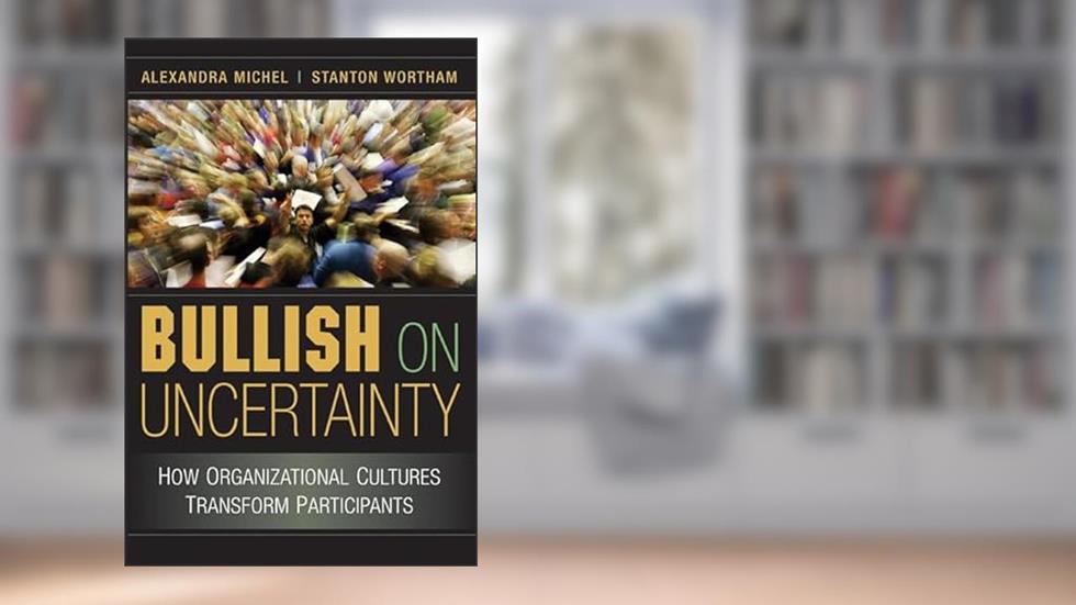 Bullish on Uncertainty: How Organizational Cultures Transform Participants, written by Alexandra Michel; Stanton Wortham