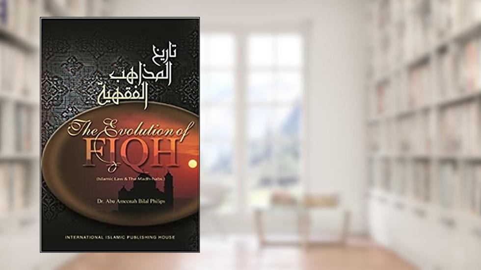 The Evolution Of Fiqh (Islamic Law & The Madh-Habs), written by Dr. Abu Ameenah Bilal Philips