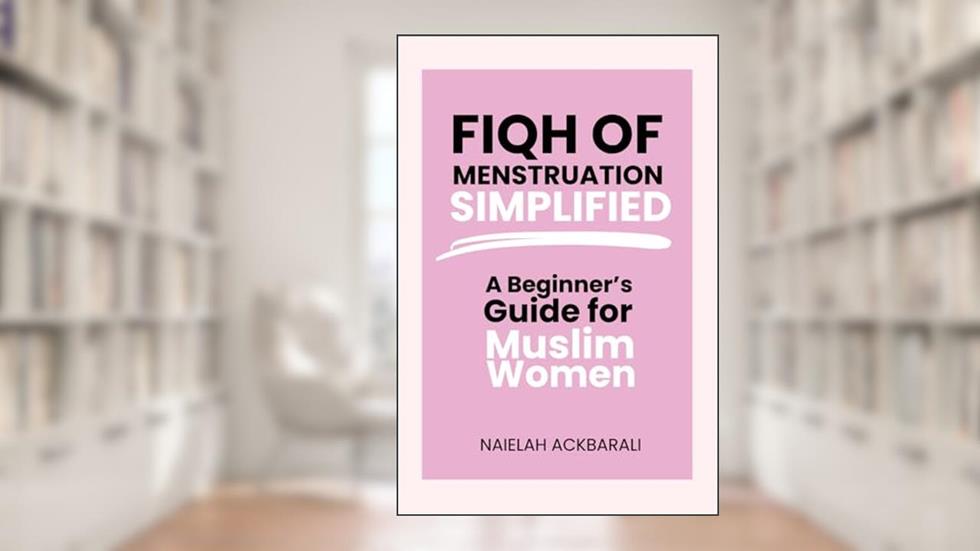 Fiqh of Menstruation Simplified: A Beginner's Guide For Muslim Women, written by Naielah Ackbarali