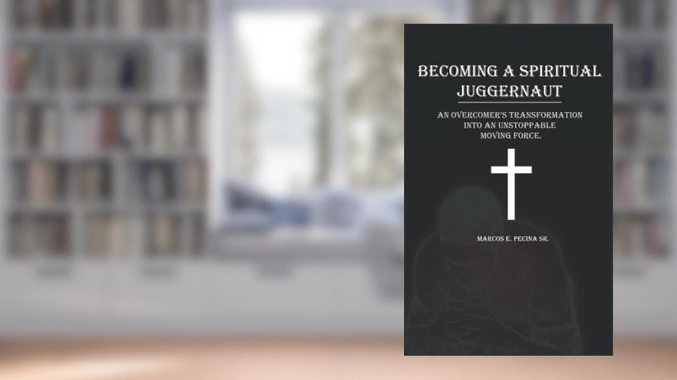 BECOMING A SPIRITUAL JUGGERNAUT: AN OVERCOMER'S TRANSFORMATION INTO AN UNSTOPPABLE MOVING FORCE, written by Marcos E. Pecina Sr.