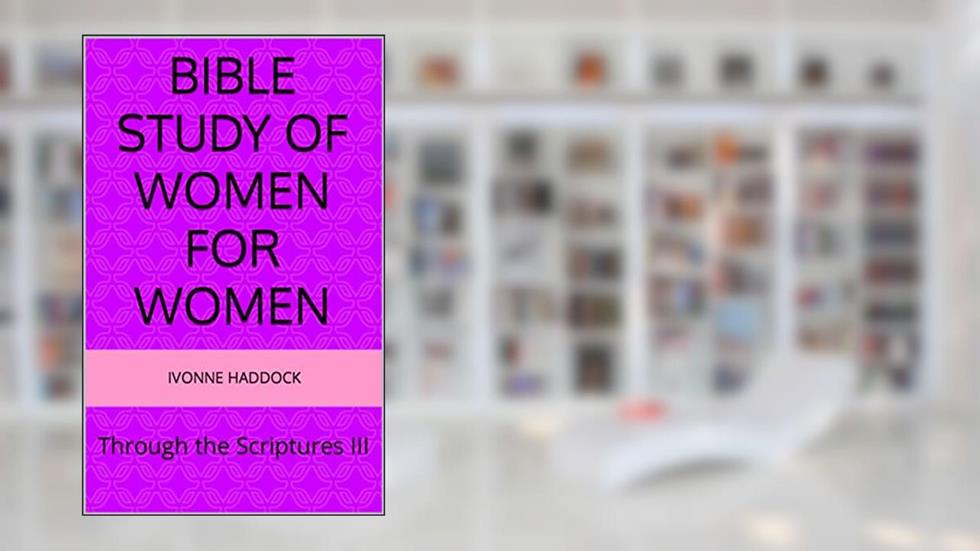 Bible Study of Women for Women : Through the Scriptures III, written by Ivonne Haddock