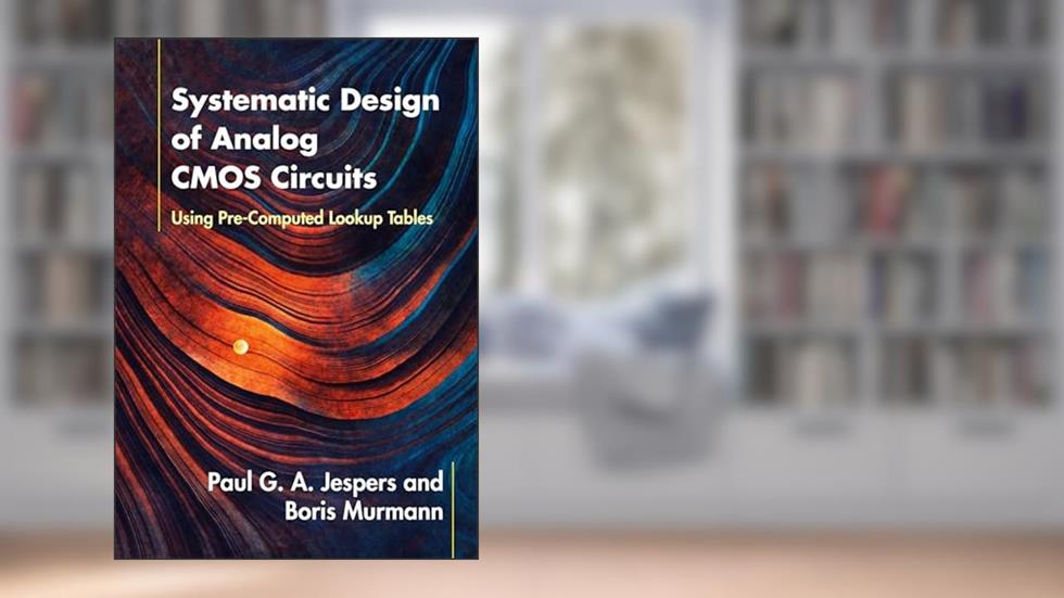 Systematic Design of Analog CMOS Circuits: Using Pre-Computed Lookup Tables, written by Paul G. A. Jespers; Boris Murmann