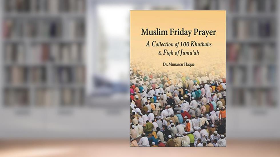 Muslim Friday Prayer: A Collection of 100 Khutbahs & Fiqh of Jumu'ah, written by Dr.  Munawar Haque