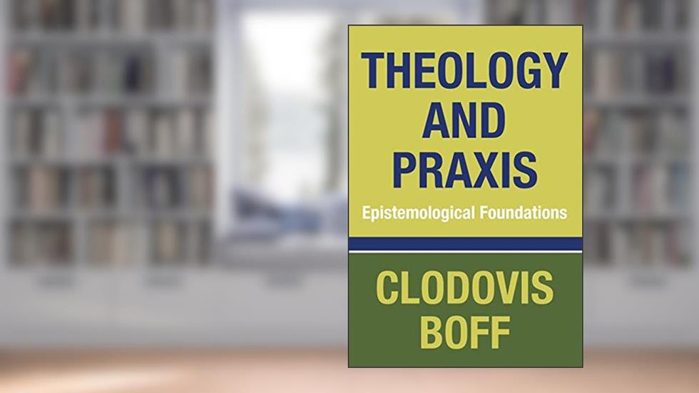 Theology and Praxis: Epistemological Foundations, written by Clodovis Boff