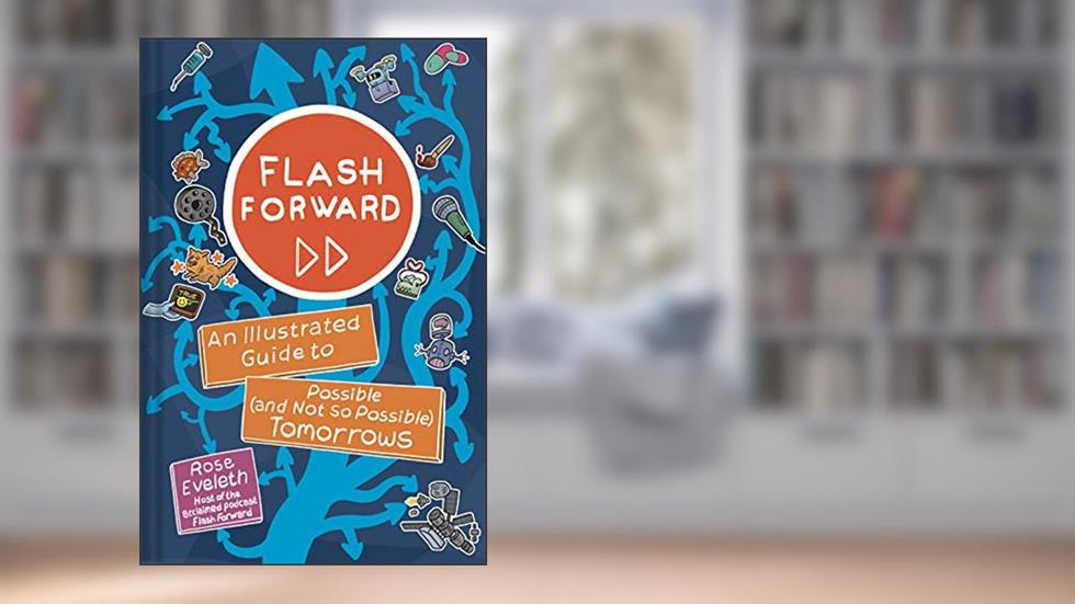 Flash Forward: An Illustrated Guide to Possible (and Not So Possible) Tomorrows, written by Rose Eveleth