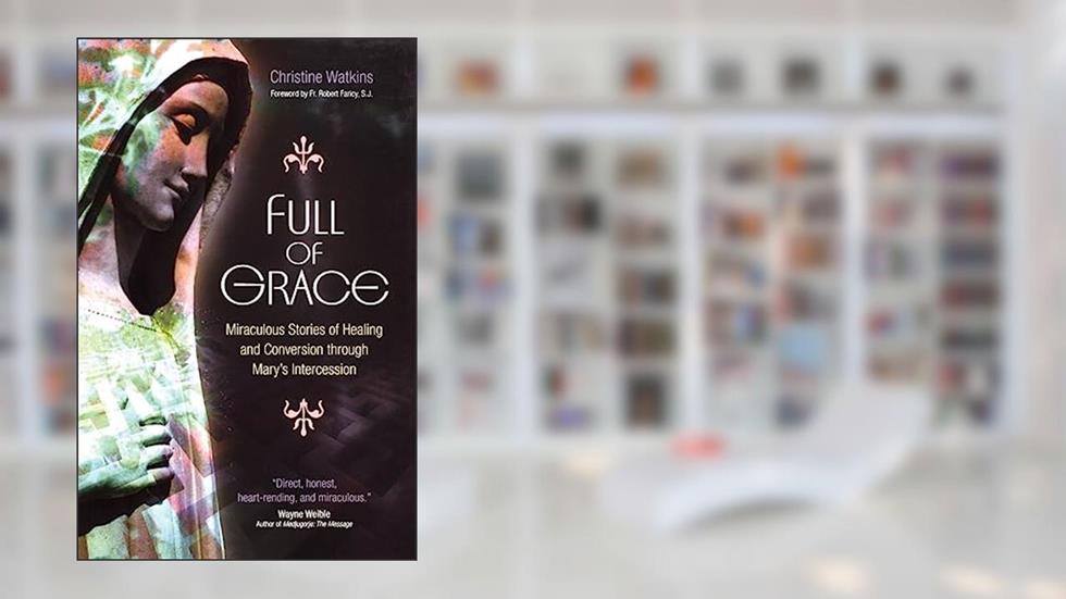 Full of Grace: Miraculous Stories of Healing and Conversion Through Mary's Intercession, written by Christine Watkins