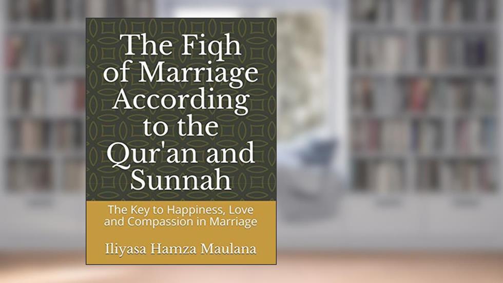 The Fiqh of Marriage According to the Qur'an and Sunnah: The Key to Happiness, Love and Compassion in Marriage, written by Prof Iliyasa Hamza Maulana; Al-Ihsan Islamic University Canada