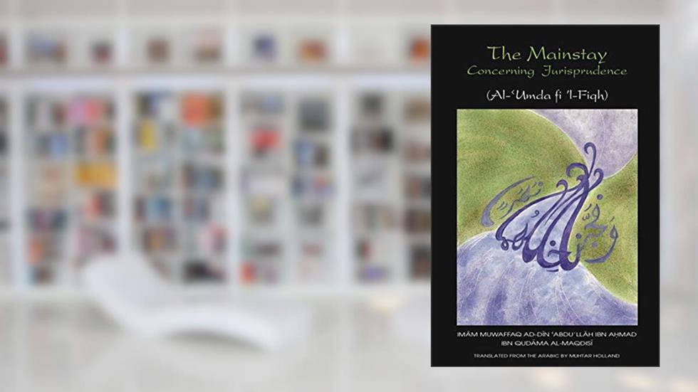 The Mainstay, Concerning Jurisprudence- A Handbook of Hanbali Fiqh: Al-'Umda fi 'l-Fiqh (Works of Imam Muwaffaq Ibn Qudama 1), written by Imam Muwaffaq Ibn Qudama