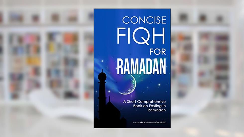 Concise Fiqh for Ramadan : A Short Comprehensive Book on Fasting in Ramadan, written by Abul Baraa Muhammad Abdullah Amreeki
